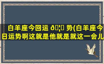 白羊座今回运 🦄 势(白羊座今日运势啊这就是他就是就这一会儿)